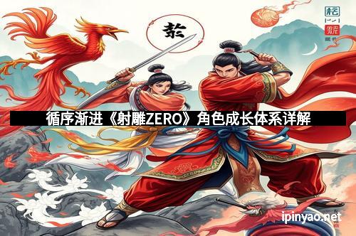 循序渐进《射雕ZERO》角色成长体系详解