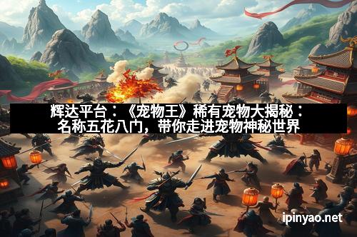 辉达平台：《宠物王》稀有宠物大揭秘：名称五花八门，带你走进宠物神秘世界